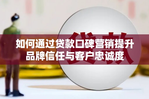 西吉如何通过贷款口碑营销提升品牌信任与客户忠诚度