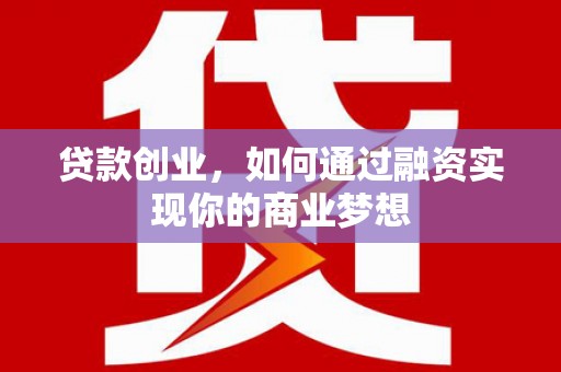 西吉贷款创业，如何通过融资实现你的商业梦想
