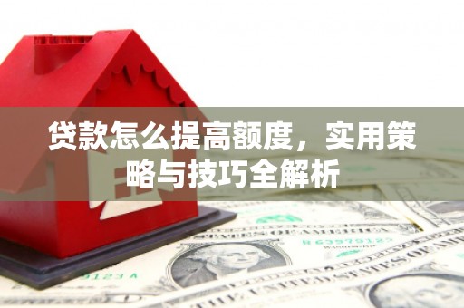 西吉贷款怎么提高额度，实用策略与技巧全解析