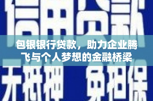 西吉包银银行贷款，助力企业腾飞与个人梦想的金融桥梁