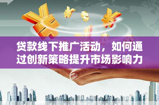 西吉贷款线下推广活动，如何通过创新策略提升市场影响力