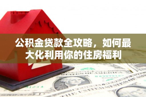 西吉公积金贷款全攻略，如何最大化利用你的住房福利