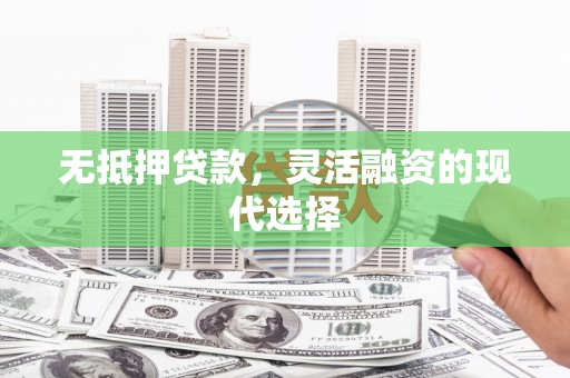西吉无抵押贷款，灵活融资的现代选择