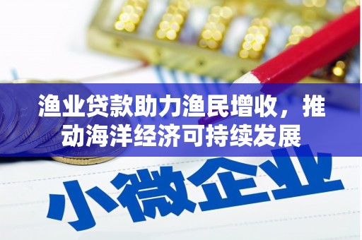 西吉渔业贷款助力渔民增收，推动海洋经济可持续发展