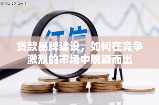 西吉贷款品牌建设，如何在竞争激烈的市场中脱颖而出