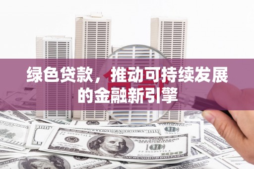 西吉绿色贷款，推动可持续发展的金融新引擎
