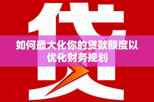 西吉如何最大化你的贷款额度以优化财务规划