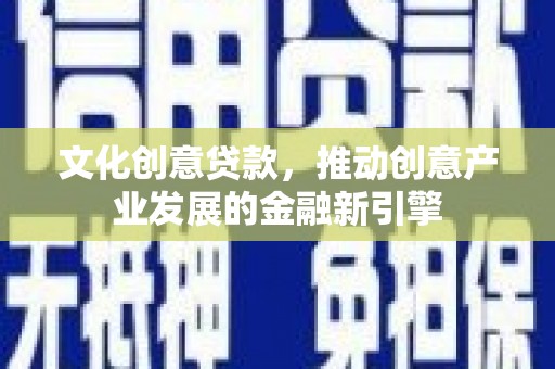 西吉文化创意贷款，推动创意产业发展的金融新引擎