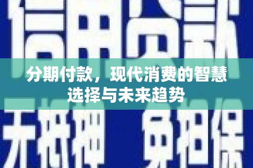 西吉分期付款，现代消费的智慧选择与未来趋势