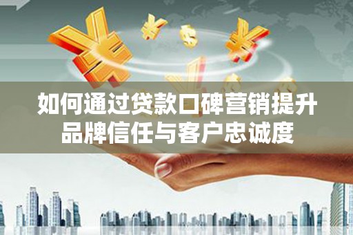 西吉如何通过贷款口碑营销提升品牌信任与客户忠诚度
