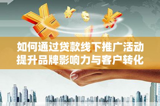 西吉如何通过贷款线下推广活动提升品牌影响力与客户转化率