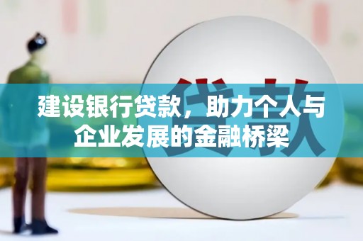 西吉建设银行贷款，助力个人与企业发展的金融桥梁