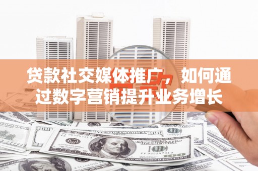 西吉贷款社交媒体推广，如何通过数字营销提升业务增长