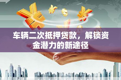 西吉车辆二次抵押贷款，解锁资金潜力的新途径
