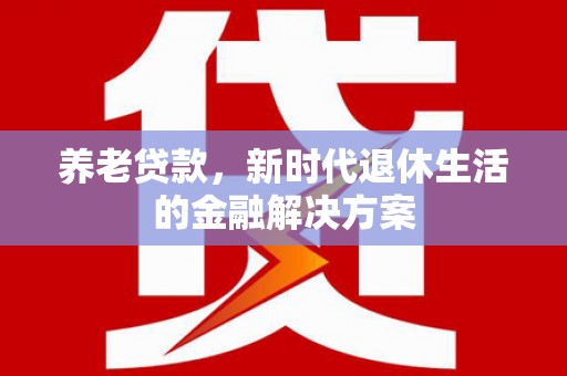 西吉养老贷款，新时代退休生活的金融解决方案