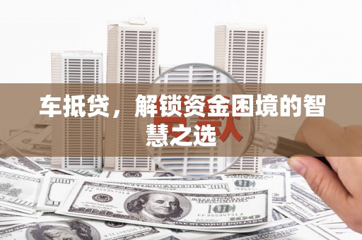 西吉车抵贷，解锁资金困境的智慧之选