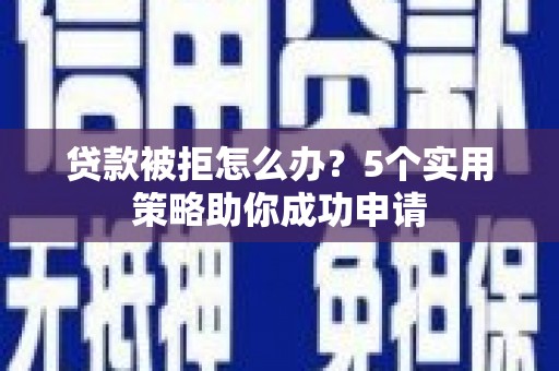 西吉贷款被拒怎么办？5个实用策略助你成功申请