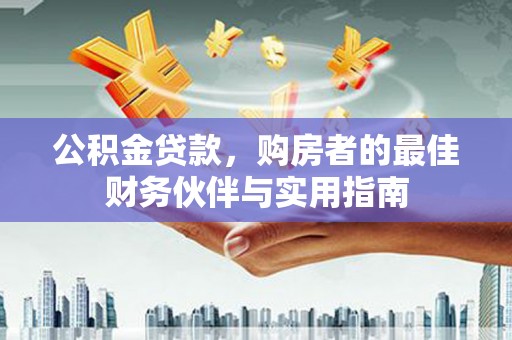 西吉公积金贷款，购房者的最佳财务伙伴与实用指南