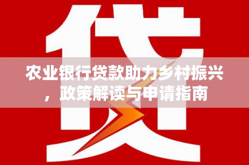 西吉农业银行贷款助力乡村振兴，政策解读与申请指南