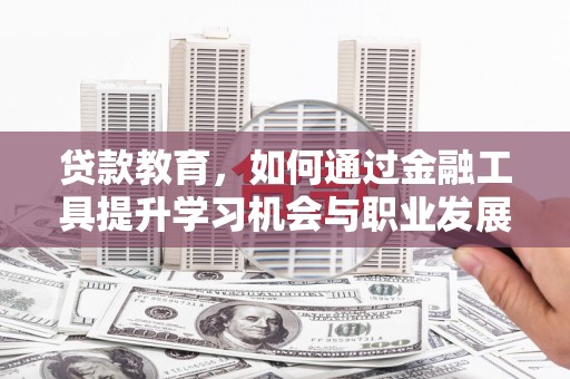 西吉贷款教育，如何通过金融工具提升学习机会与职业发展