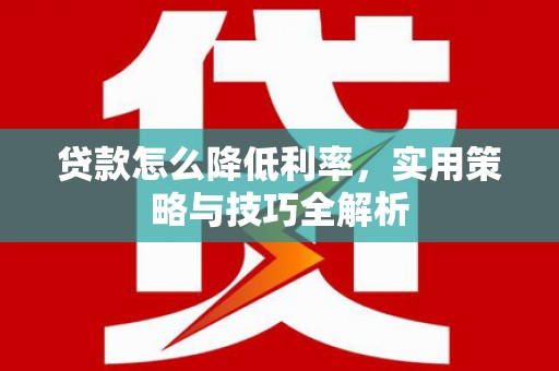 西吉贷款怎么降低利率，实用策略与技巧全解析