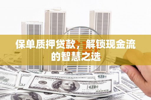 西吉保单质押贷款，解锁现金流的智慧之选