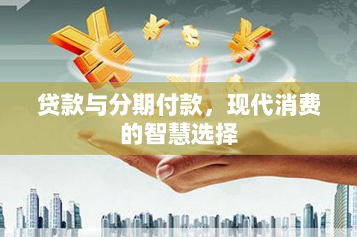西吉贷款与分期付款，现代消费的智慧选择