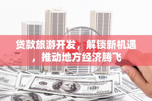 西吉贷款旅游开发，解锁新机遇，推动地方经济腾飞