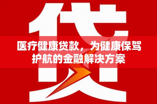 西吉医疗健康贷款，为健康保驾护航的金融解决方案