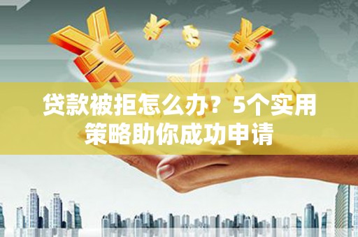 西吉贷款被拒怎么办？5个实用策略助你成功申请