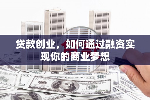 西吉贷款创业，如何通过融资实现你的商业梦想