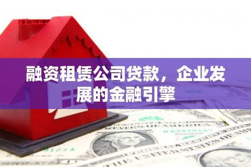西吉融资租赁公司贷款，企业发展的金融引擎