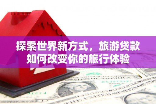 西吉探索世界新方式，旅游贷款如何改变你的旅行体验