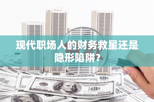 西吉现代职场人的财务救星还是隐形陷阱？