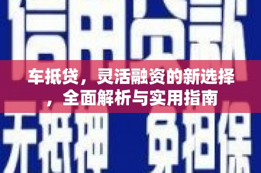 西吉车抵贷，灵活融资的新选择，全面解析与实用指南