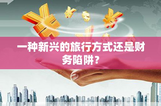 西吉一种新兴的旅行方式还是财务陷阱？
