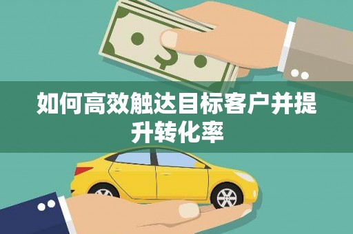 西吉如何高效触达目标客户并提升转化率