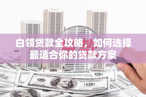 西吉白领贷款全攻略，如何选择最适合你的贷款方案