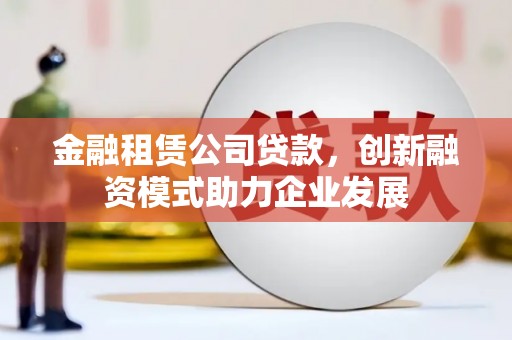 西吉金融租赁公司贷款，创新融资模式助力企业发展