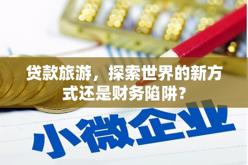 西吉贷款旅游，探索世界的新方式还是财务陷阱？