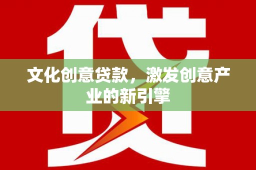 西吉文化创意贷款，激发创意产业的新引擎