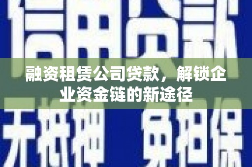 西吉融资租赁公司贷款，解锁企业资金链的新途径